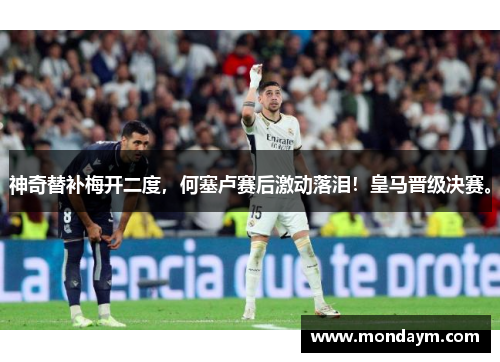 神奇替补梅开二度，何塞卢赛后激动落泪！皇马晋级决赛。