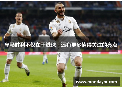 皇马胜利不仅在于进球，还有更多值得关注的亮点