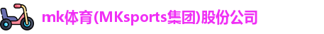 mk体育(MKsports集团)股份公司